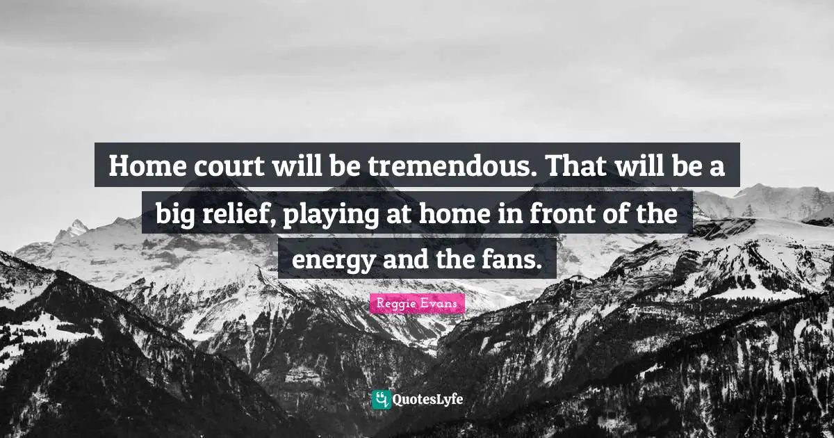 Home court will be tremendous. That will be a big relief, playing at home in front of the energy and the fans.