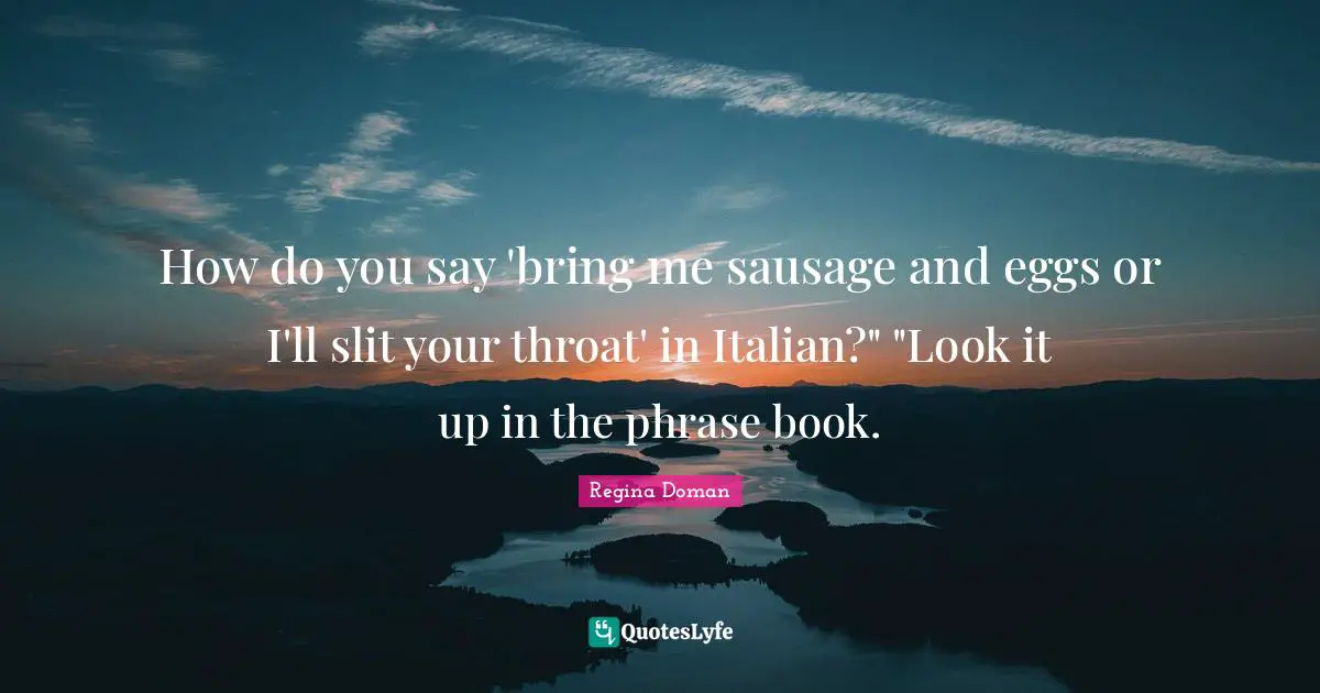 How do you say 'bring me sausage and eggs or I'll slit your throat' in Italian?" "Look it up in the phrase book.