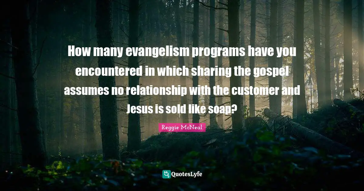 Reggie McNeal Quotes: "How many evangelism programs have you encountered in which sharing the gospel assumes no relationship with the customer and Jesus is sold like soap?"