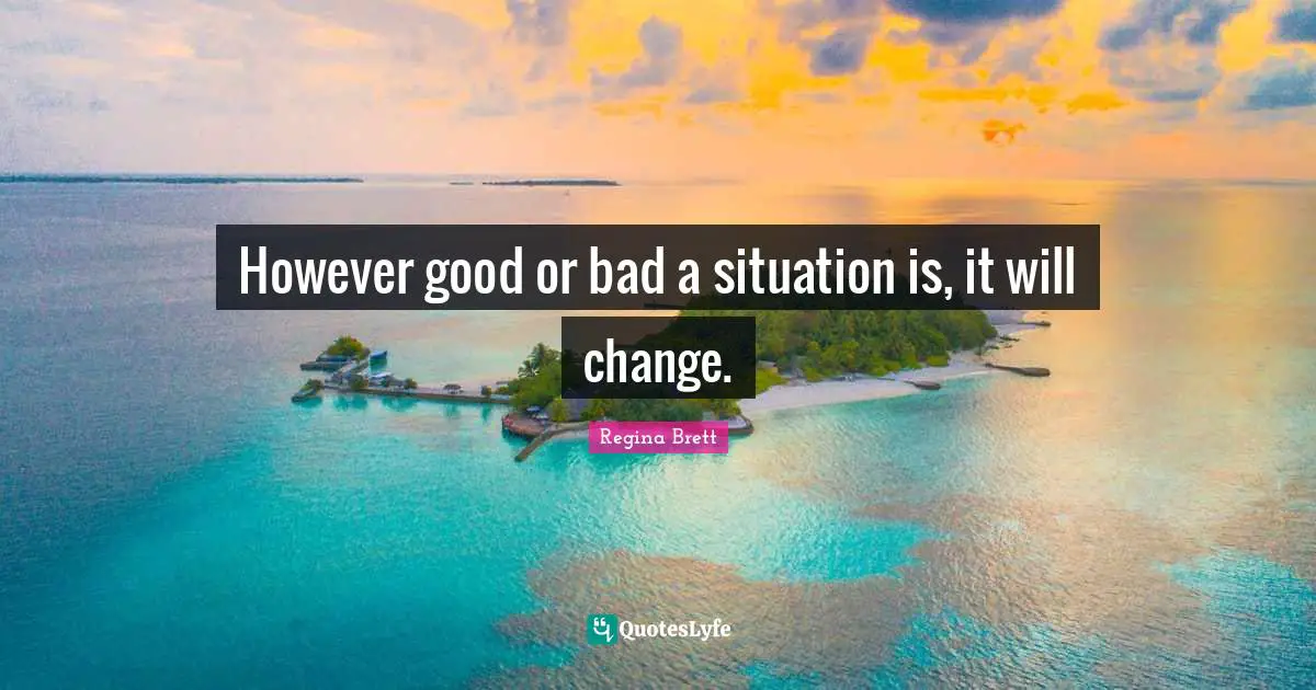 Regina Brett Quotes: "However good or bad a situation is, it will change."