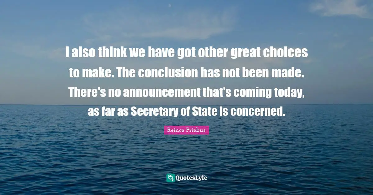 I also think we have got other great choices to make. The conclusion has not been made. There's no announcement that's coming today, as far as Secretary of State is concerned.