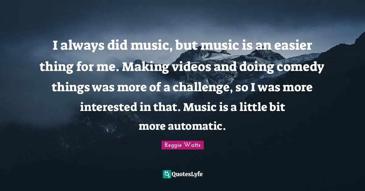 I always did music, but music is an easier thing for me. Making videos and doing comedy things was more of a challenge, so I was more interested in that. Music is a little bit more automatic.