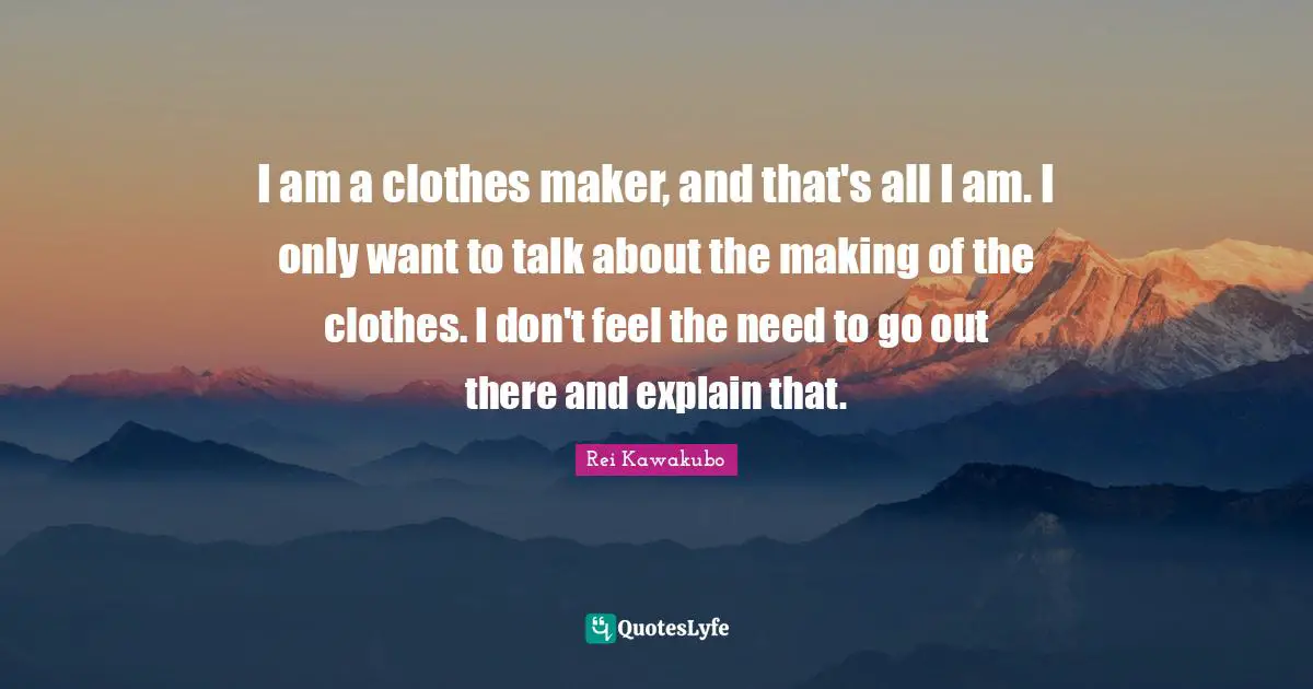 Rei Kawakubo Quotes: "I am a clothes maker, and that's all I am. I only want to talk about the making of the clothes. I don't feel the need to go out there and explain that."