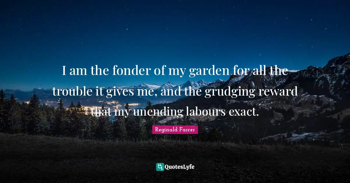 I am the fonder of my garden for all the trouble it gives me, and the grudging reward that my unending labours exact.