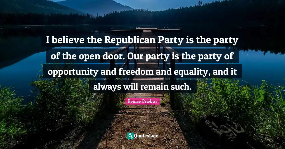 I believe the Republican Party is the party of the open door. Our party is the party of opportunity and freedom and equality, and it always will remain such.