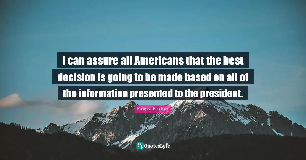 I can assure all Americans that the best decision is going to be made based on all of the information presented to the president.