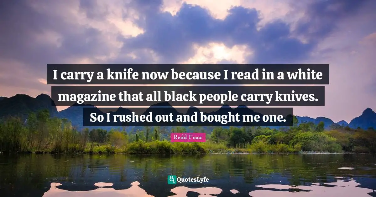 Redd Foxx Quotes: I carry a knife now because I read in a white magazine that all black people carry knives. So I rushed out and bought me one.