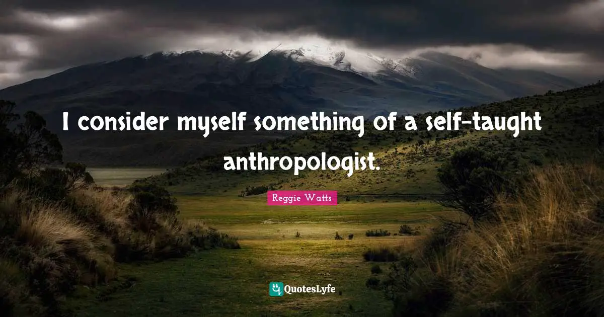 I consider myself something of a self-taught anthropologist.