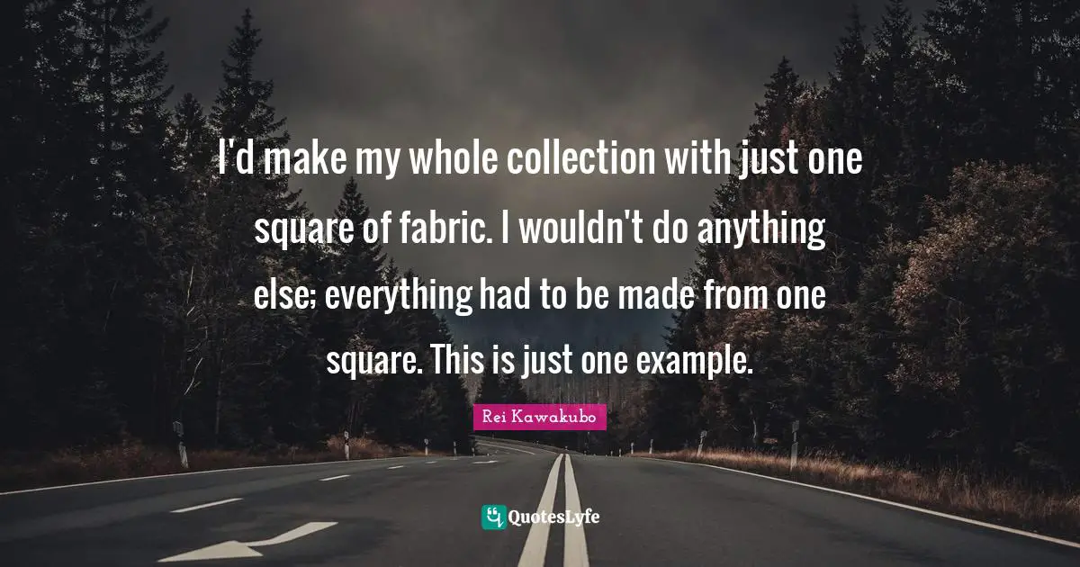Rei Kawakubo Quotes: "I'd make my whole collection with just one square of fabric. I wouldn't do anything else; everything had to be made from one square. This is just one example."