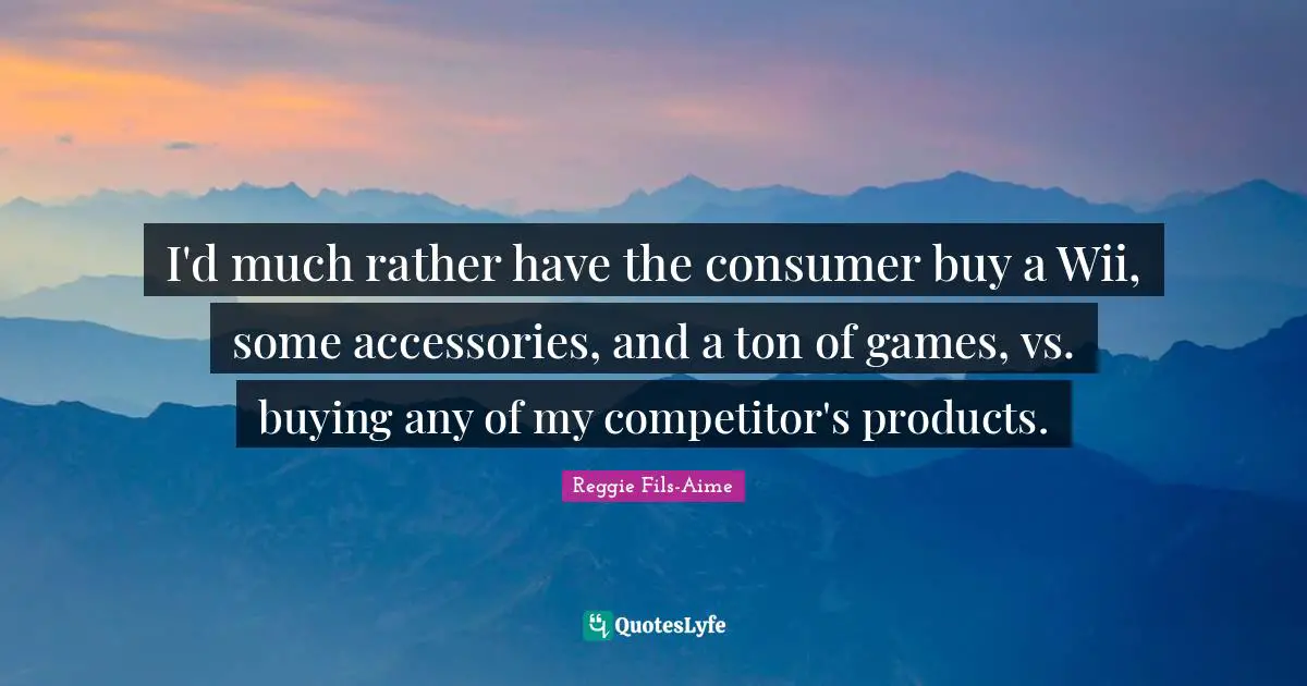 I'd much rather have the consumer buy a Wii, some accessories, and a ton of games, vs. buying any of my competitor's products.