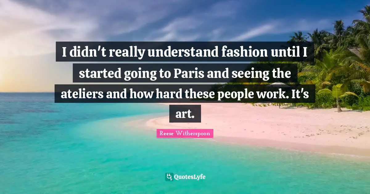 I didn't really understand fashion until I started going to Paris and seeing the ateliers and how hard these people work. It's art.