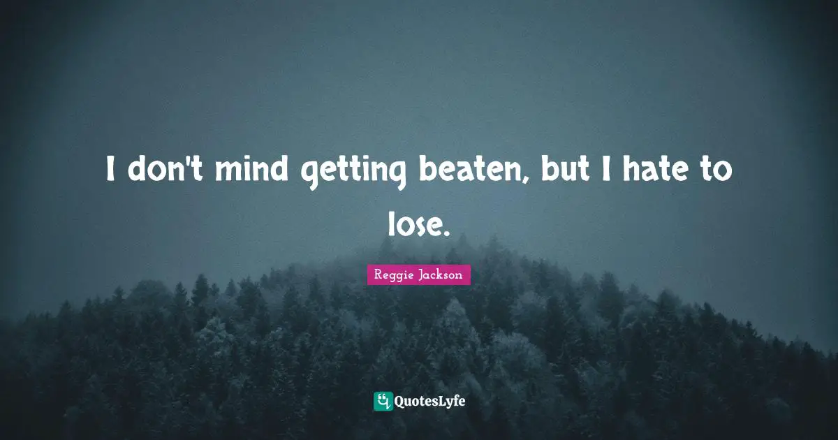 I don't mind getting beaten, but I hate to lose.