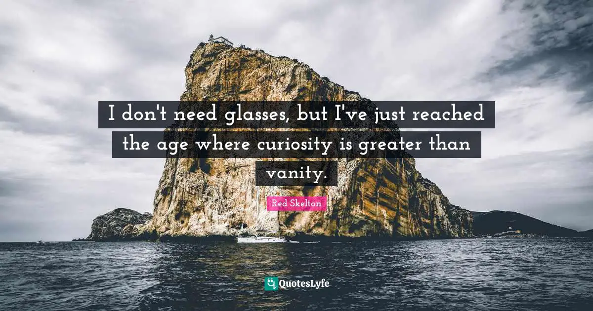 Vanity Quotes: "I don't need glasses, but I've just reached the age where curiosity is greater than vanity."