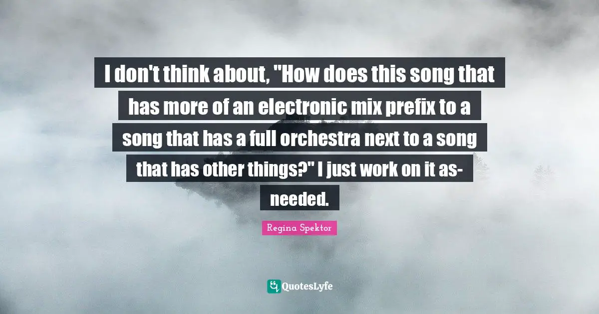 I don't think about, "How does this song that has more of an electronic mix prefix to a song that has a full orchestra next to a song that has other things?" I just work on it as-needed.