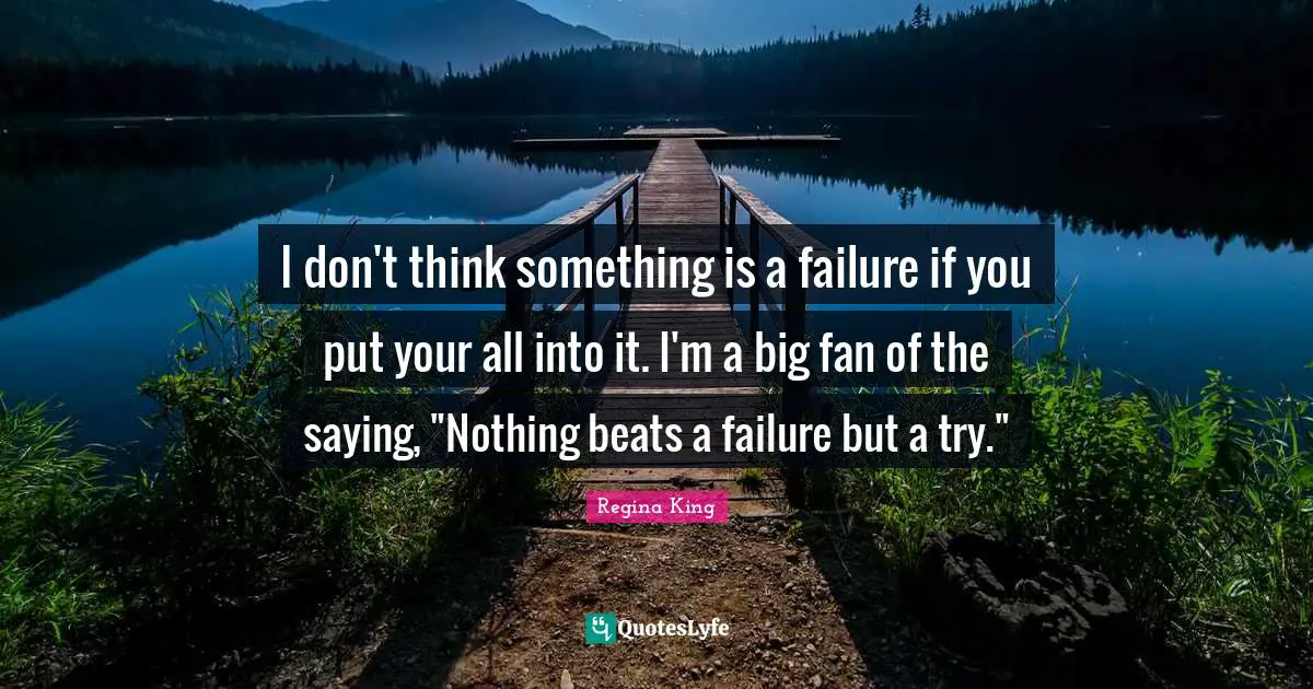 I don't think something is a failure if you put your all into it. I'm a big fan of the saying, "Nothing beats a failure but a try."