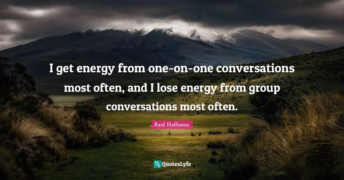I get energy from one-on-one conversations most often, and I lose energy from group conversations most often.