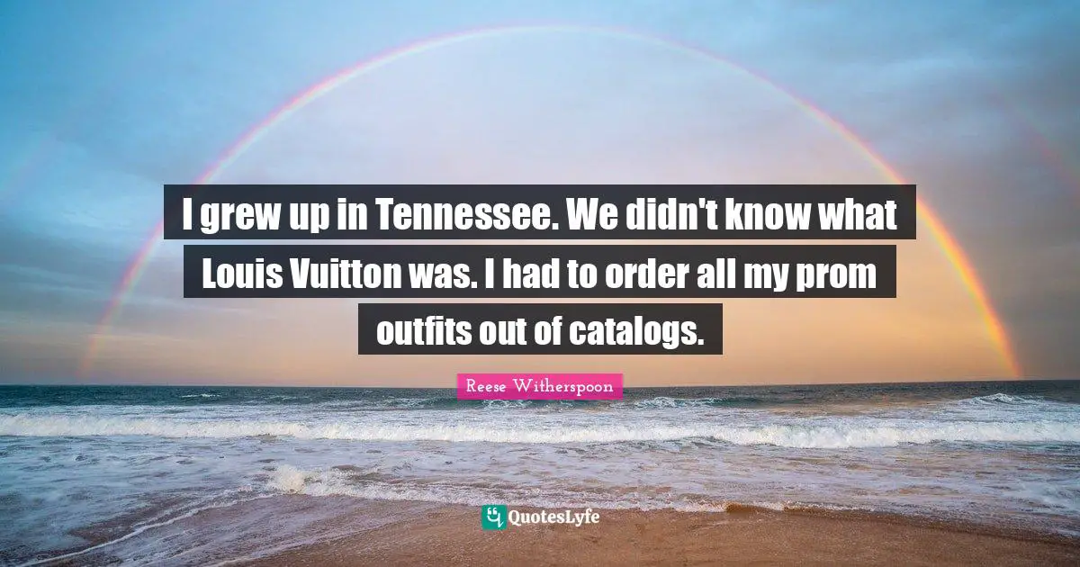 I grew up in Tennessee. We didn't know what Louis Vuitton was. I had to order all my prom outfits out of catalogs.