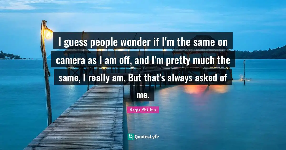 Regis Philbin Quotes: "I guess people wonder if I'm the same on camera as I am off, and I'm pretty much the same, I really am. But that's always asked of me."
