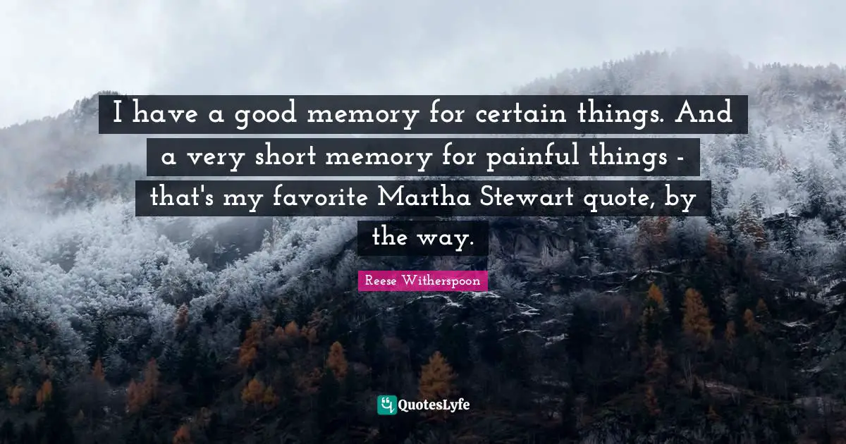 I have a good memory for certain things. And a very short memory for painful things - that's my favorite Martha Stewart quote, by the way.