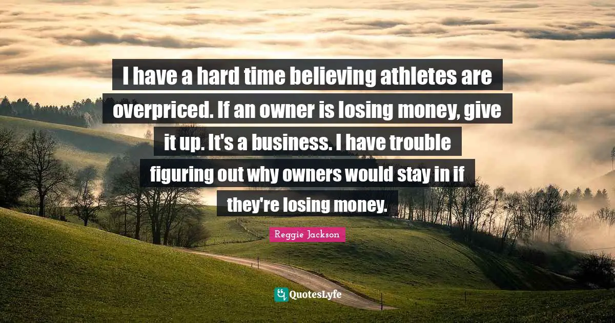 I have a hard time believing athletes are overpriced. If an owner is losing money, give it up. It's a business. I have trouble figuring out why owners would stay in if they're losing money.
