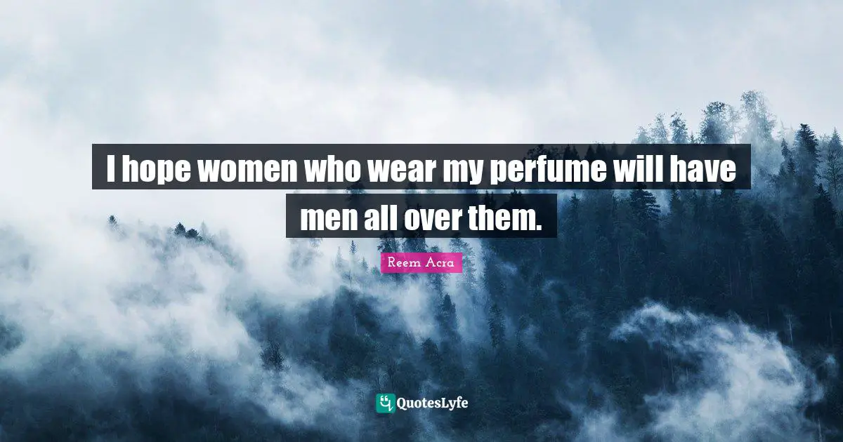 I hope women who wear my perfume will have men all over them.