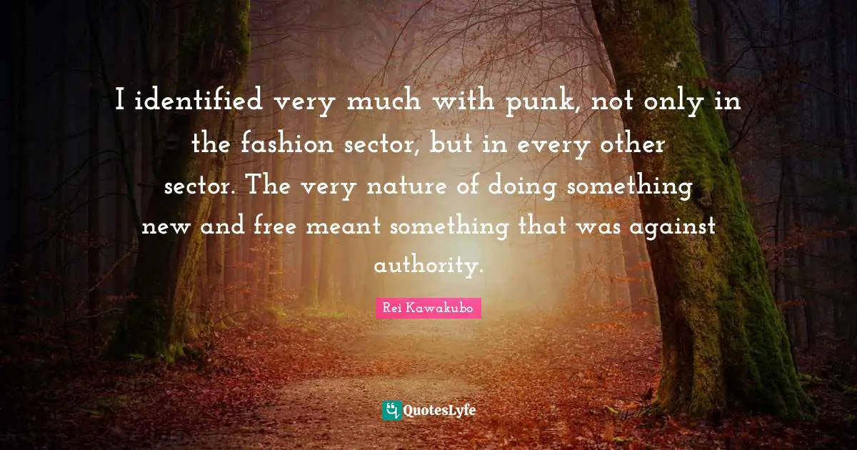 Rei Kawakubo Quotes: "I identified very much with punk, not only in the fashion sector, but in every other sector. The very nature of doing something new and free meant something that was against authority."