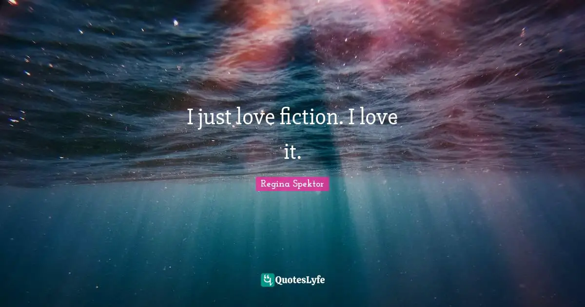 I just love fiction. I love it.