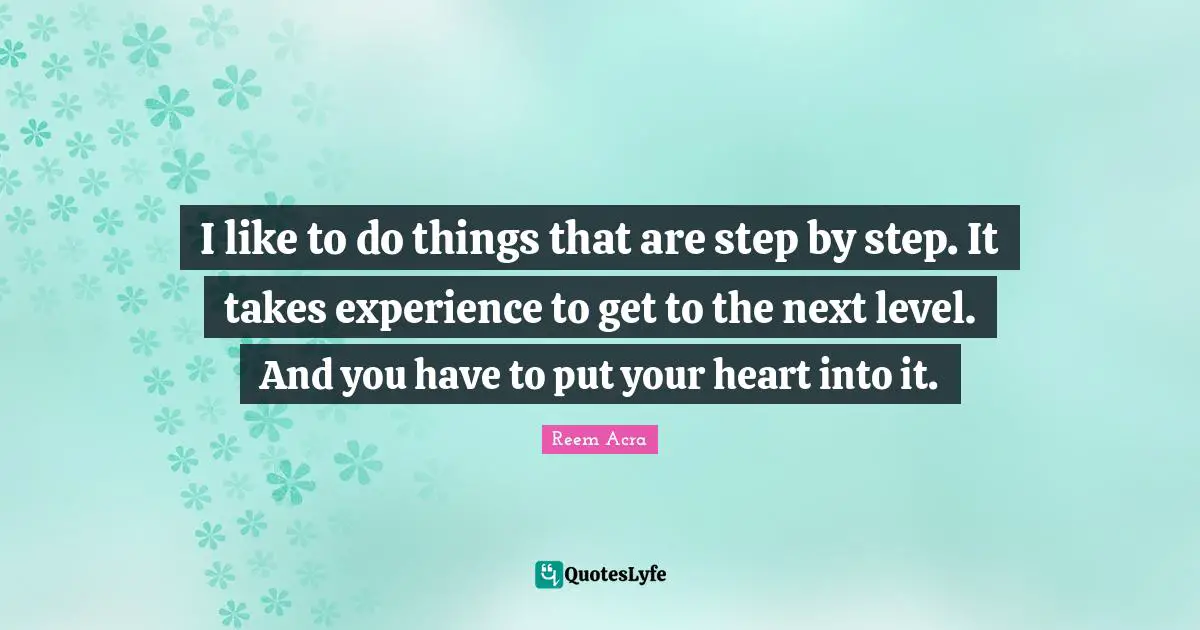 Next Level Quotes: "I like to do things that are step by step. It takes experience to get to the next level. And you have to put your heart into it."
