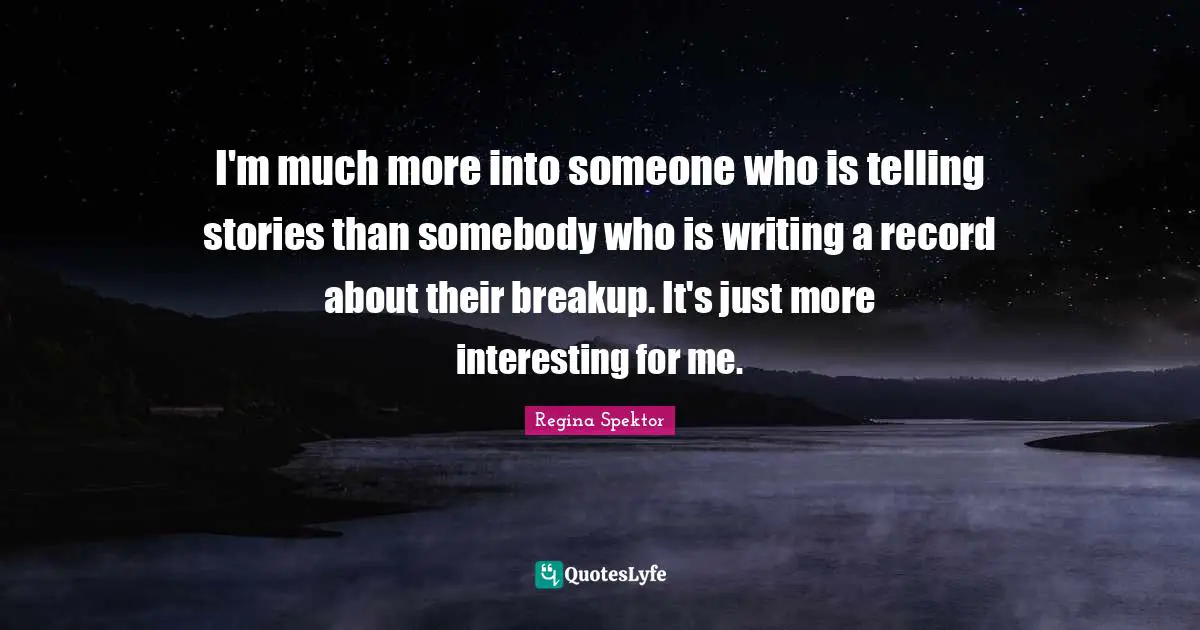 I'm much more into someone who is telling stories than somebody who is writing a record about their breakup. It's just more interesting for me.