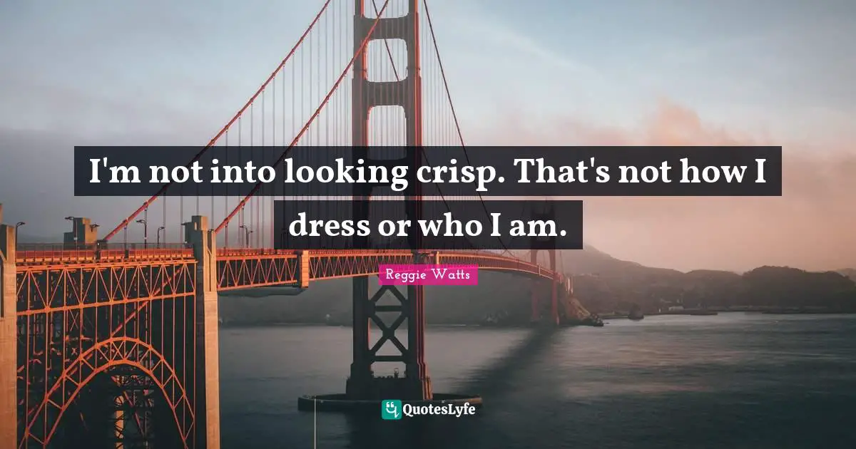 I'm not into looking crisp. That's not how I dress or who I am.