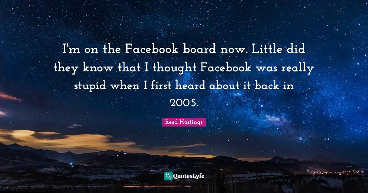 Reed Hastings Quotes: "I'm on the Facebook board now. Little did they know that I thought Facebook was really stupid when I first heard about it back in 2005."