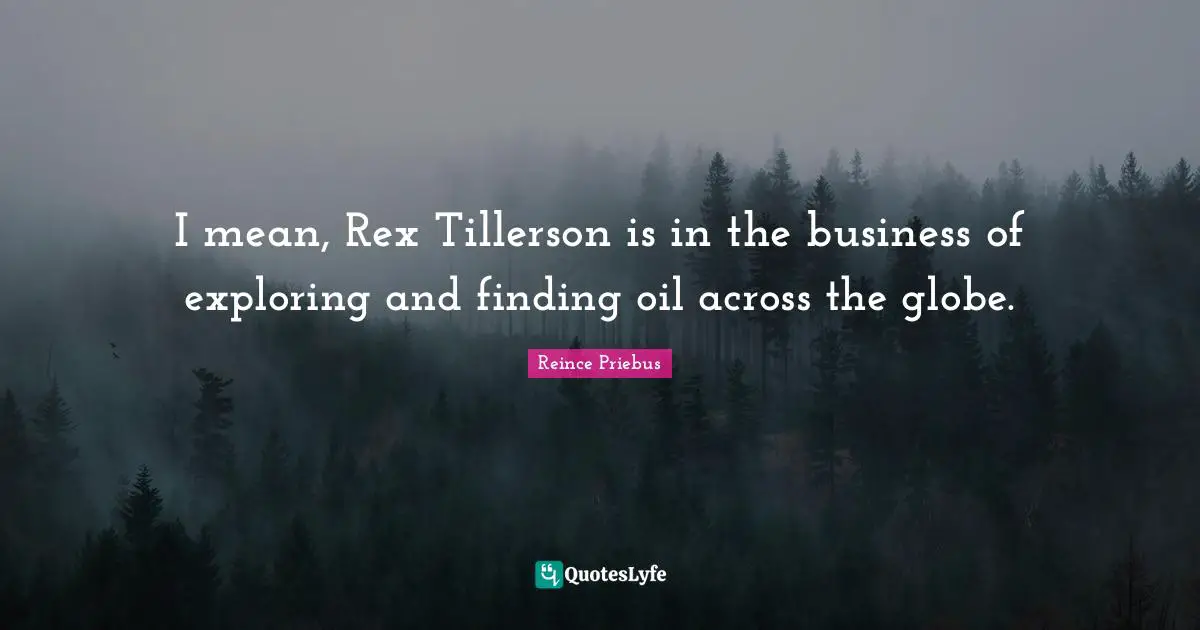 I mean, Rex Tillerson is in the business of exploring and finding oil across the globe.