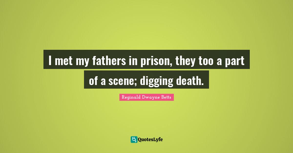 I met my fathers in prison, they too a part of a scene; digging death.