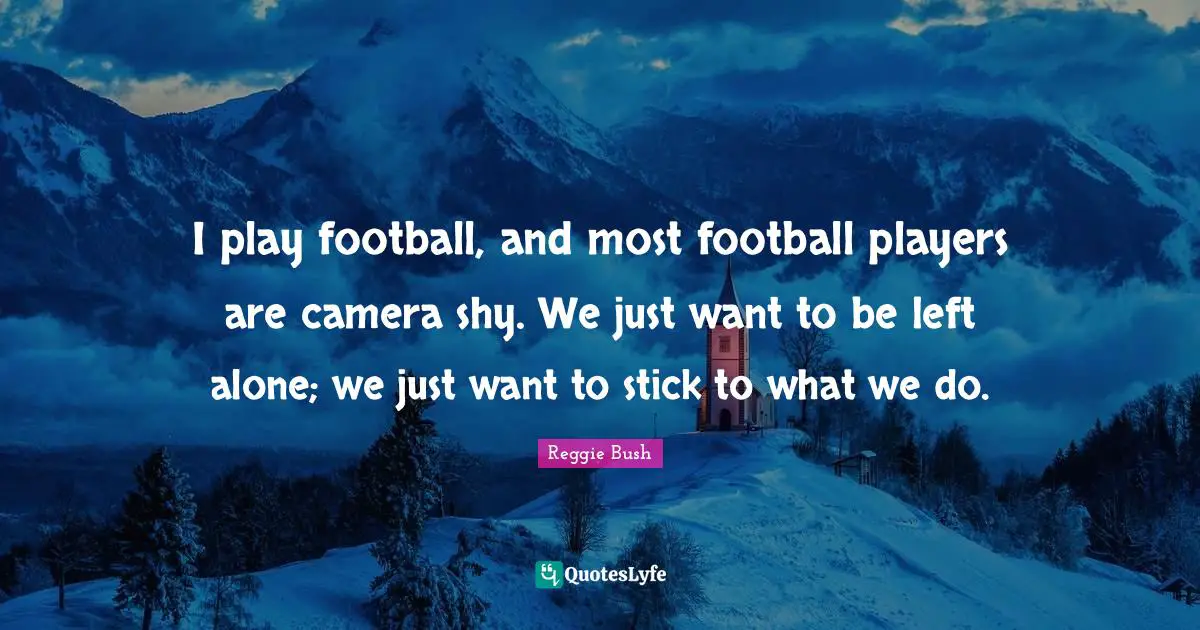 I play football, and most football players are camera shy. We just want to be left alone; we just want to stick to what we do.