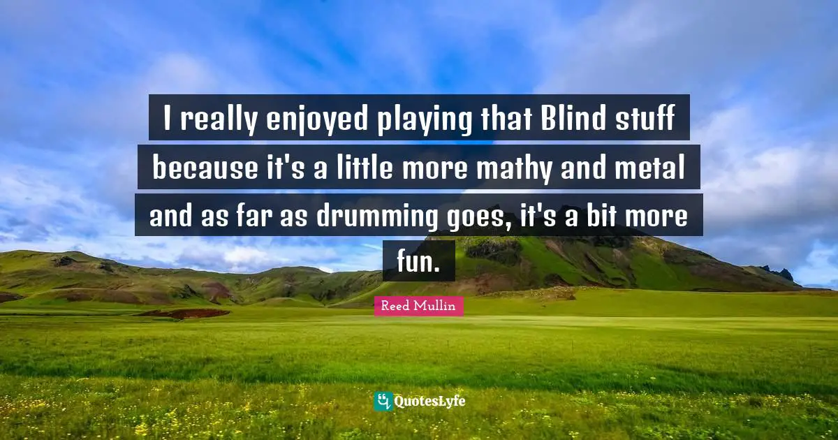 I really enjoyed playing that Blind stuff because it's a little more mathy and metal and as far as drumming goes, it's a bit more fun.