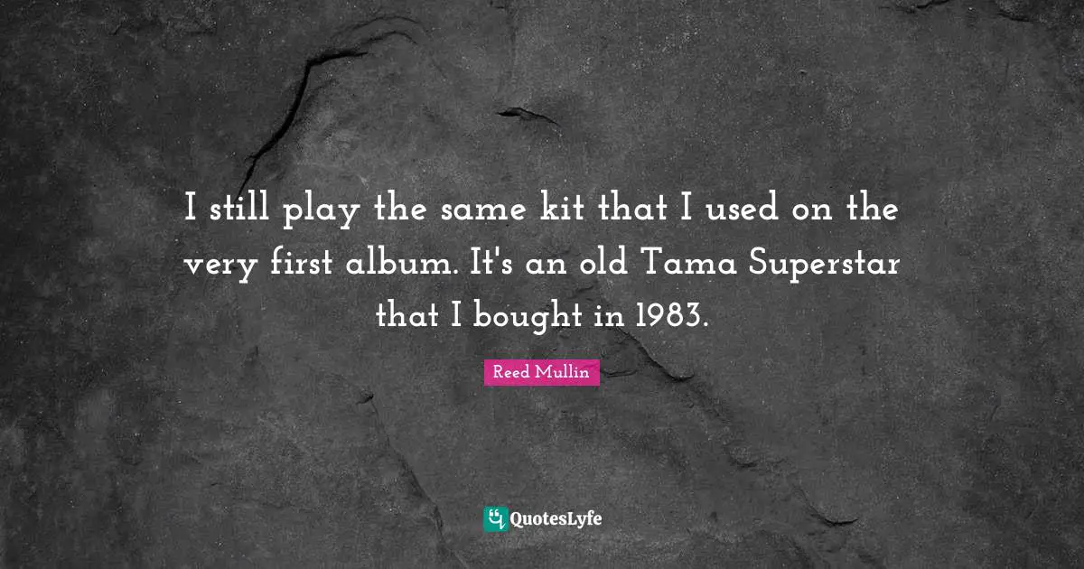 I still play the same kit that I used on the very first album. It's an old Tama Superstar that I bought in 1983.