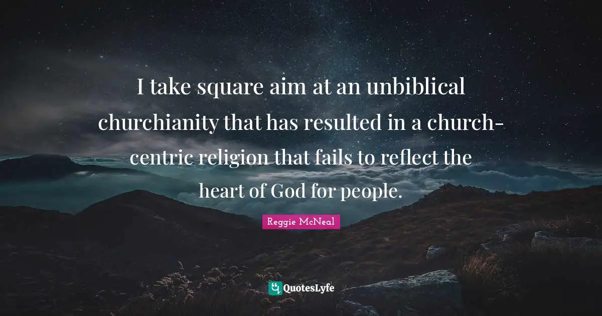 Reggie McNeal Quotes: "I take square aim at an unbiblical churchianity that has resulted in a church-centric religion that fails to reflect the heart of God for people."