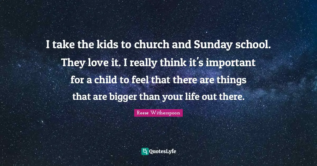 I take the kids to church and Sunday school. They love it. I really think it's important for a child to feel that there are things that are bigger than your life out there.