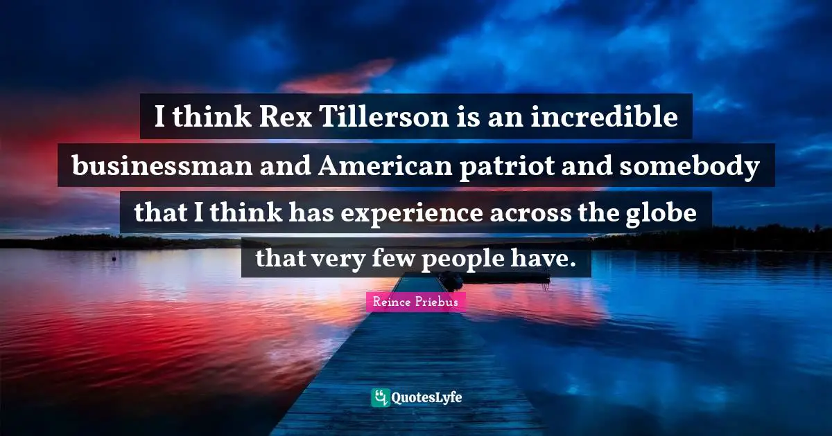 I think Rex Tillerson is an incredible businessman and American patriot and somebody that I think has experience across the globe that very few people have.