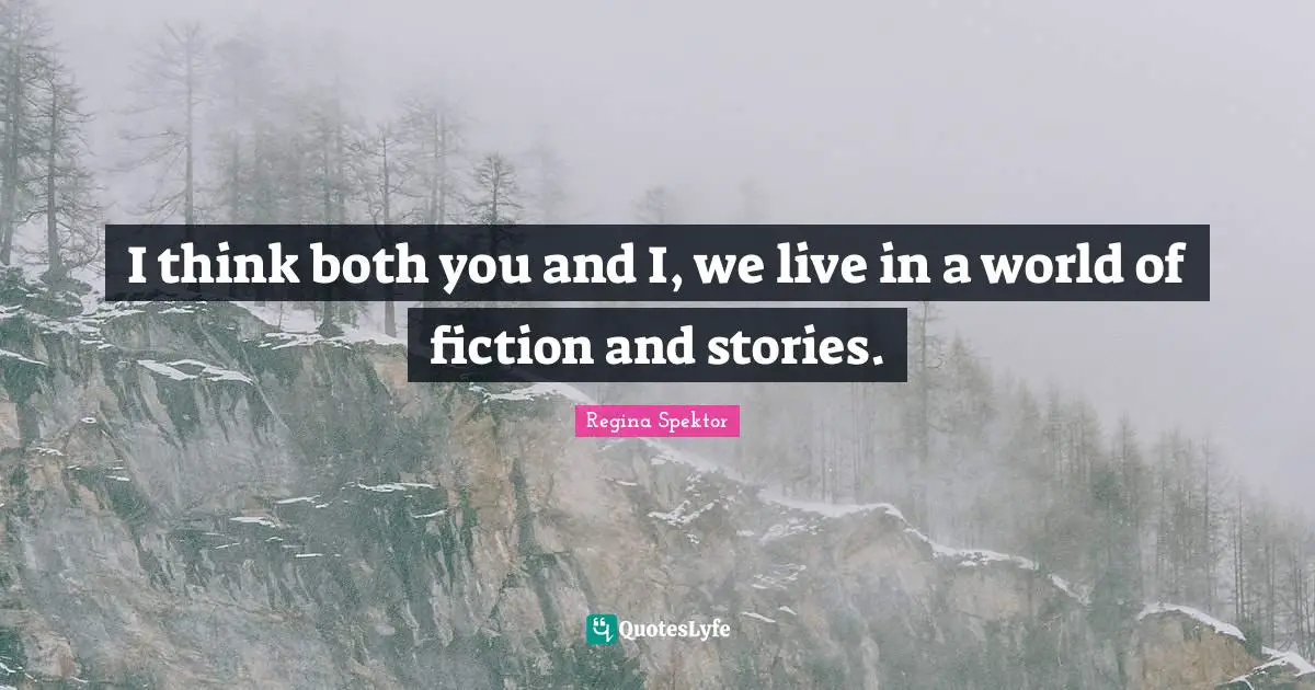 I think both you and I, we live in a world of fiction and stories.