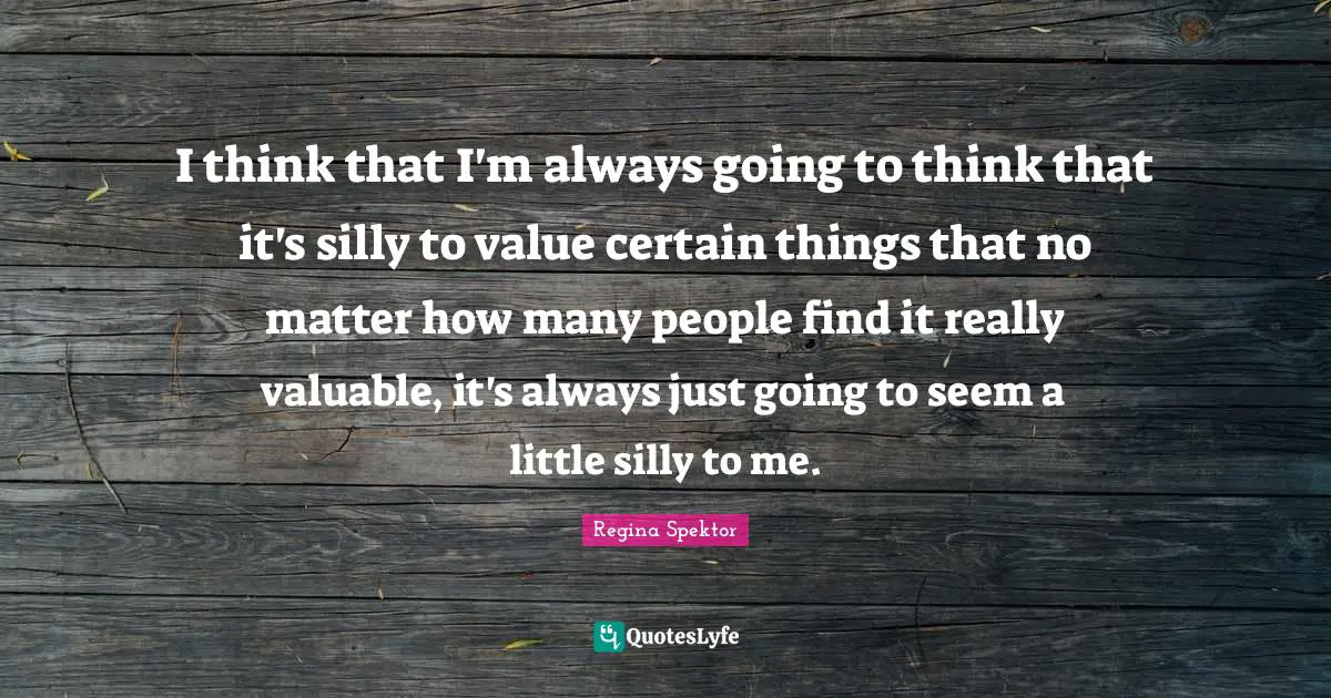 I think that I'm always going to think that it's silly to value certain things that no matter how many people find it really valuable, it's always just going to seem a little silly to me.
