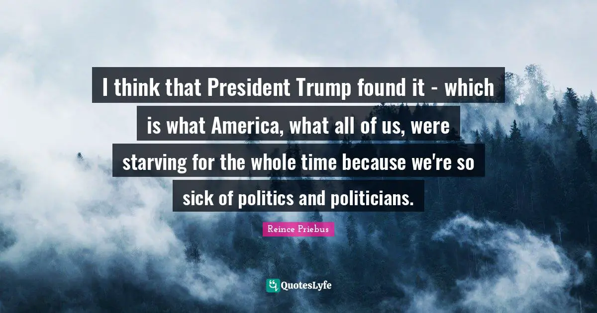 I think that President Trump found it - which is what America, what all of us, were starving for the whole time because we're so sick of politics and politicians.