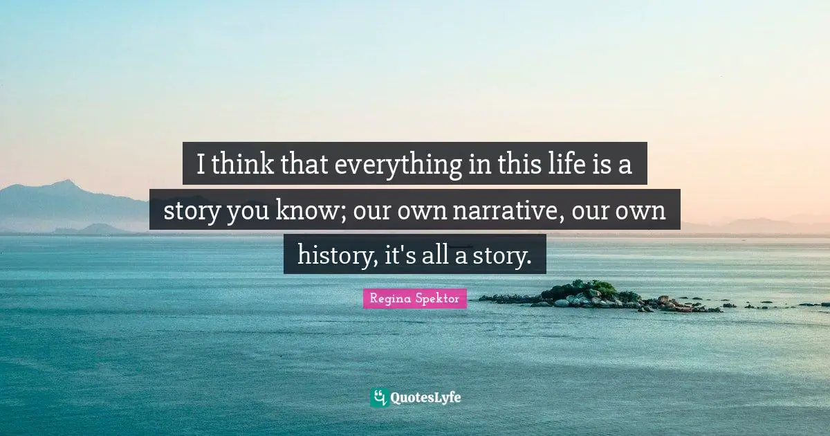 I think that everything in this life is a story you know; our own narrative, our own history, it's all a story.