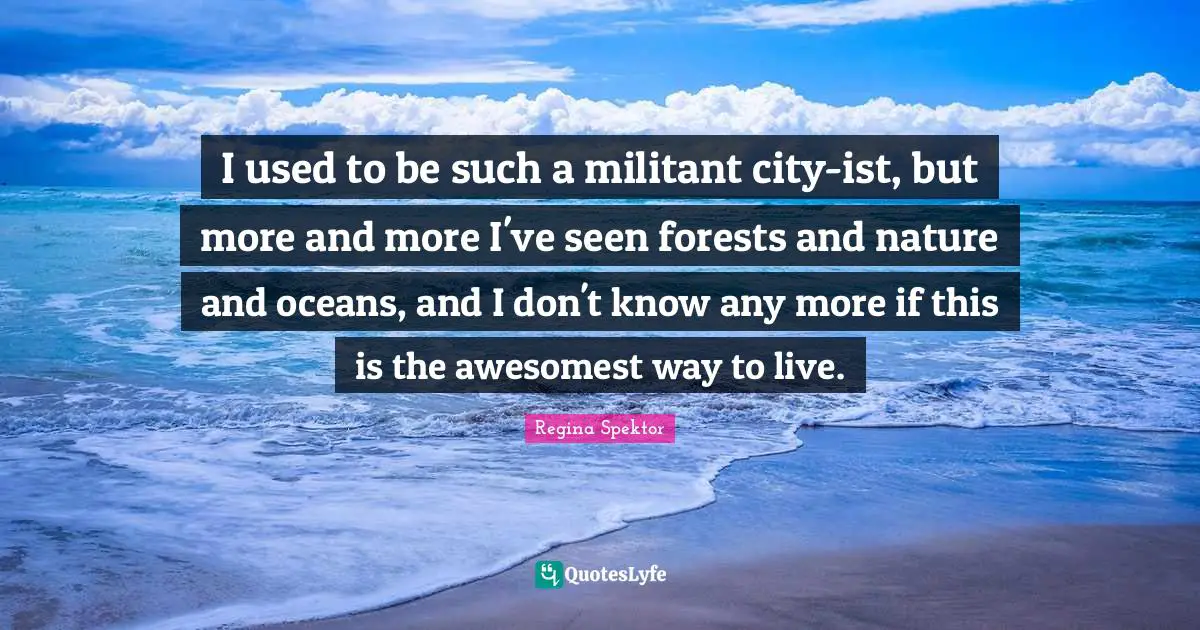 Militant Quotes: "I used to be such a militant city-ist, but more and more I've seen forests and nature and oceans, and I don't know any more if this is the awesomest way to live."