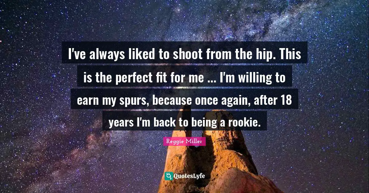 I've always liked to shoot from the hip. This is the perfect fit for me ... I'm willing to earn my spurs, because once again, after 18 years I'm back to being a rookie.