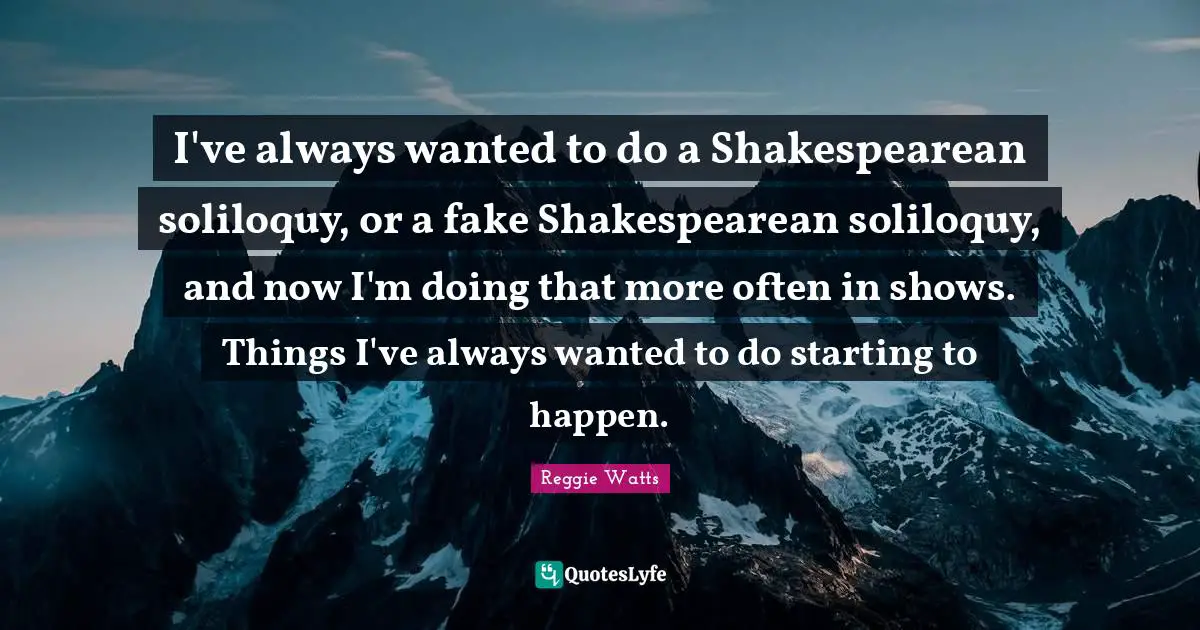I've always wanted to do a Shakespearean soliloquy, or a fake Shakespearean soliloquy, and now I'm doing that more often in shows. Things I've always wanted to do starting to happen.