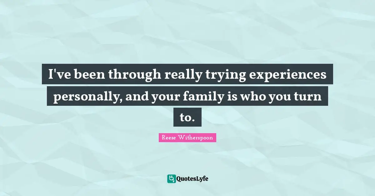 I've been through really trying experiences personally, and your family is who you turn to.