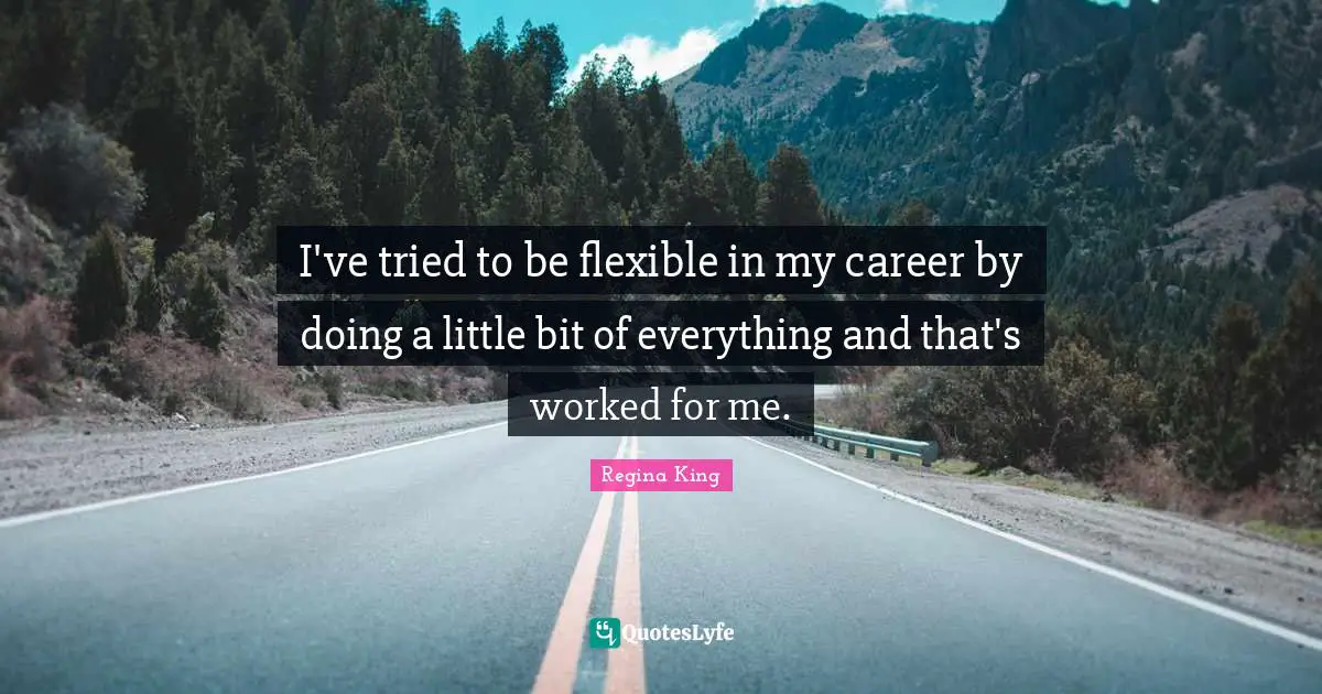 I've tried to be flexible in my career by doing a little bit of everything and that's worked for me.