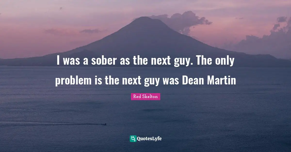 I was a sober as the next guy. The only problem is the next guy was Dean Martin