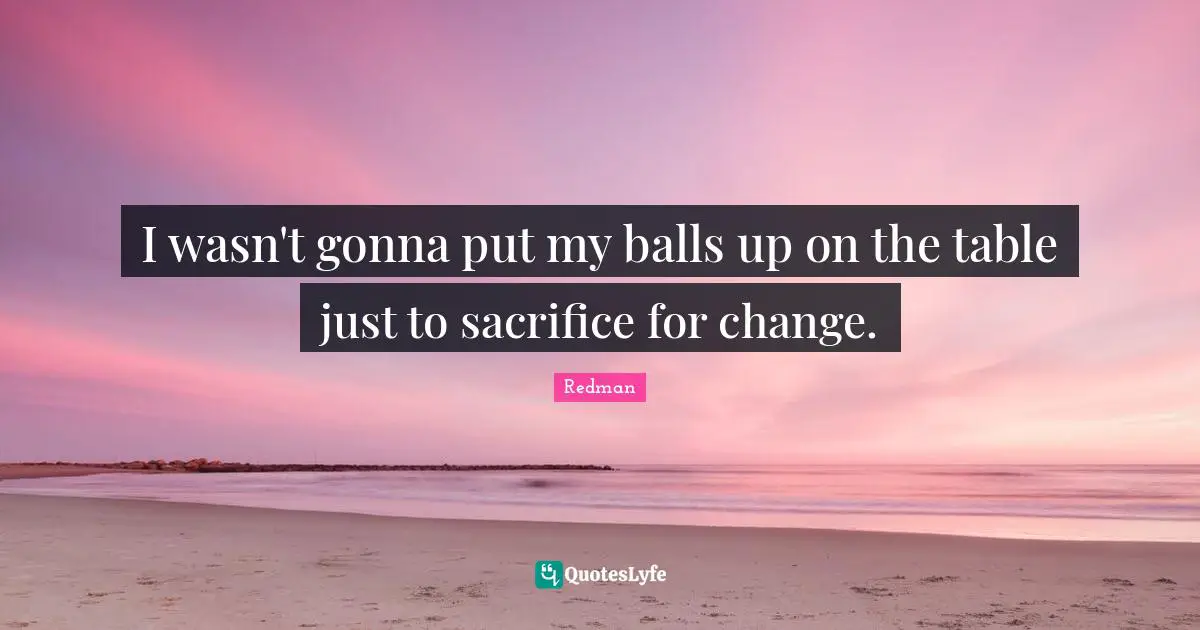I wasn't gonna put my balls up on the table just to sacrifice for change.